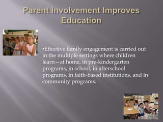Parent Involvement Improves EducationEffective family engagement is carried out in the multiple settings where children learn—at home, in pre-kindergarten programs, in school, in afterschool programs, in faith-based institutions, and in community programs. Statistics About Parent InvolvementMore than 9 out of 10 students who mostly get A’s & B’s said they are encouraged by their parents to do well in school.