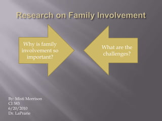 Research on Family Involvement Why is family involvement so important? What are the challenges? By: Misti Morrison CI 583 6/20/2010 Dr. LaPrarie 