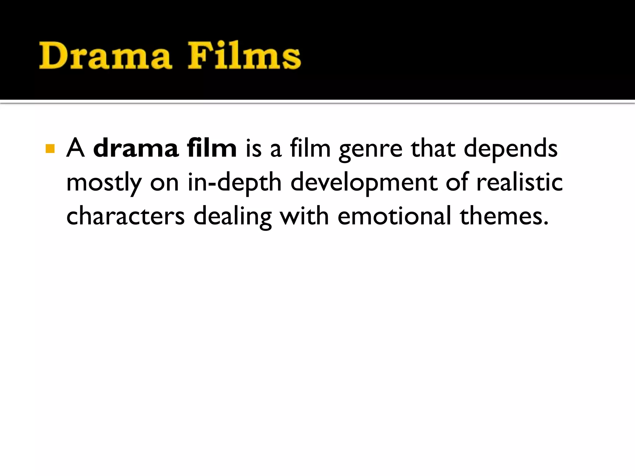
A drama film is a film genre that depends
mostly on in-depth development of realistic
characters dealing with emotional themes.