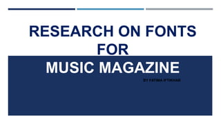 RESEARCH ON FONTS
FOR
MUSIC MAGAZINE
BY FATIMA IFTIKHAR
 