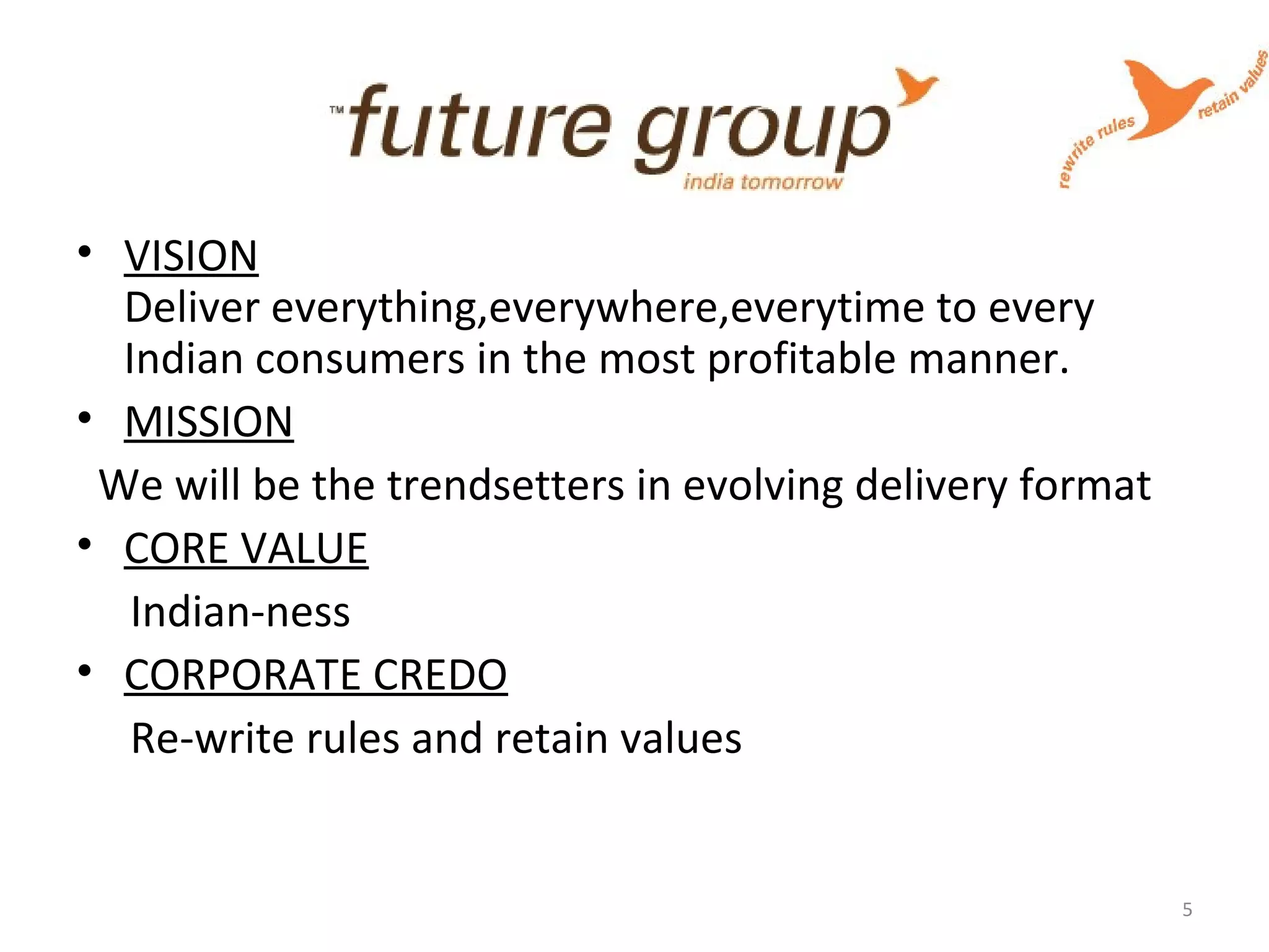 • VISION
Deliver everything,everywhere,everytime to every
Indian consumers in the most profitable manner.
• MISSION
We will be the trendsetters in evolving delivery format
• CORE VALUE
Indian-ness
• CORPORATE CREDO
Re-write rules and retain values
5
 