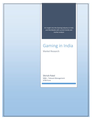 An insight into the Gaming industry in India
and Worldwide with current trends and
market analysis
Gaming in India
Market Research
Shirish Patel
MBA – Telecom Management
SITM Pune
 