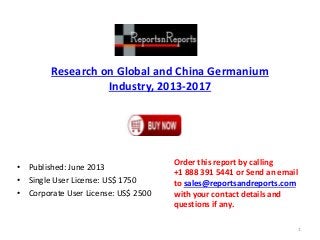 Research on Global and China Germanium
Industry, 2013-2017
• Published: June 2013
• Single User License: US$ 1750
• Corporate User License: US$ 2500
Order this report by calling
+1 888 391 5441 or Send an email
to sales@reportsandreports.com
with your contact details and
questions if any.
1
 