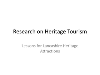 Research on Heritage Tourism

   Lessons for Lancashire Heritage
             Attractions
 