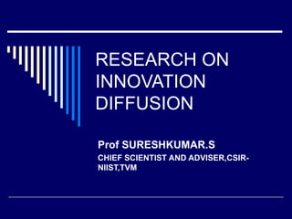 RESEARCH ON
INNOVATION
DIFFUSION

Prof SURESHKUMAR.S
CHIEF SCIENTIST AND ADVISER,CSIR-
NIIST,TVM
 