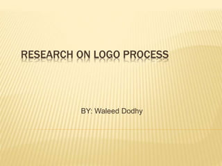 RESEARCH ON LOGO PROCESS 
BY: Waleed Dodhy 
 