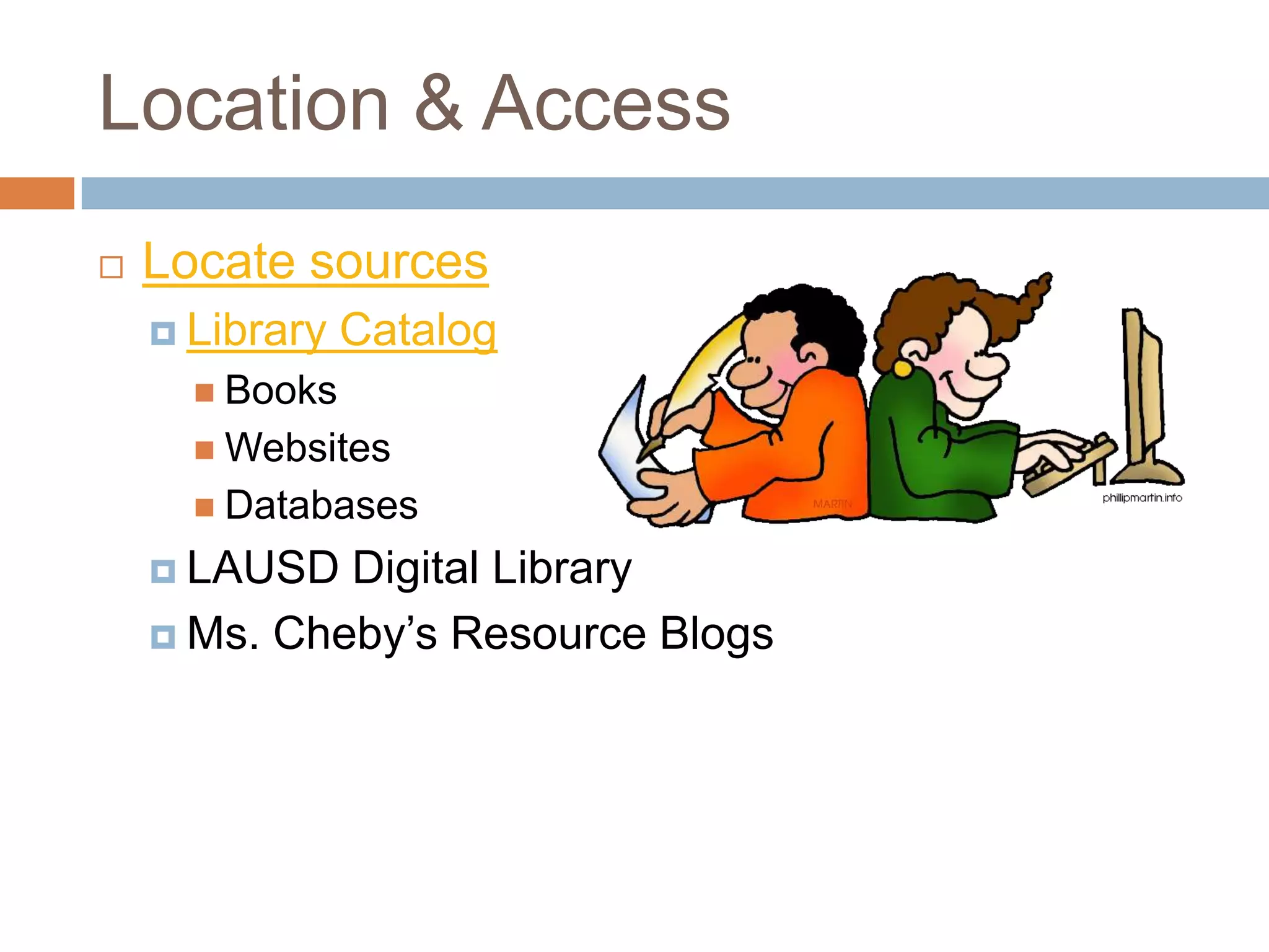 Location & Access
   Locate sources
     Library   Catalog
       Books
       Websites
       Databases

     LAUSD  Digital Library
     Ms. Cheby’s Resource Blogs
 