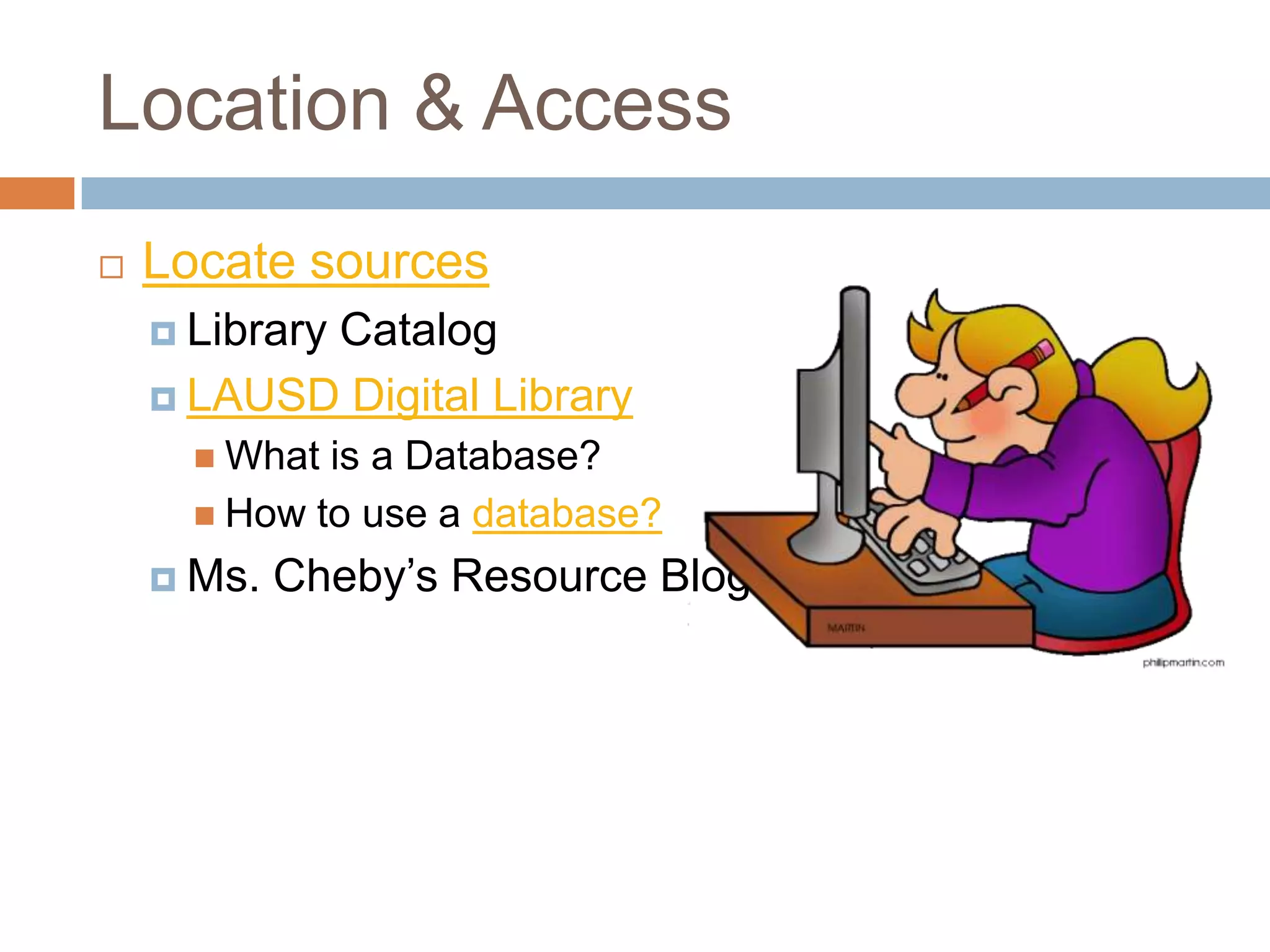 Location & Access
   Locate sources
     Library
           Catalog
     LAUSD Digital Library
       What is a Database?
       How to use a database?

     Ms.   Cheby’s Resource Blogs
 