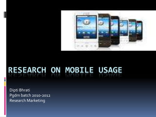 RESEARCH ON MOBILE USAGE

Dipti Bhrati
Pgdm batch 2010-2012
Research Marketing
 