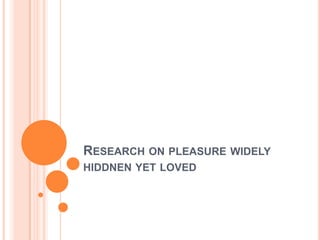 RESEARCH ON PLEASURE WIDELY
HIDDNEN YET LOVED
 