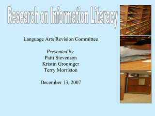Research on Information Literacy Language Arts Revision Committee Presented by   Patti Stevenson Kristin Groninger Terry Morriston December 13, 2007 