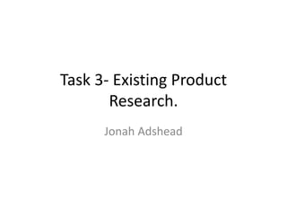 Task 3- Existing Product
Research.
Jonah Adshead
 