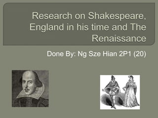 Research on Shakespeare, England in his time and The Renaissance Done By: Ng SzeHian 2P1 (20) 