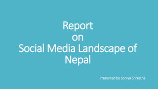 Report
on
Social Media Landscape of
Nepal
Presented by Soniya Shrestha
 