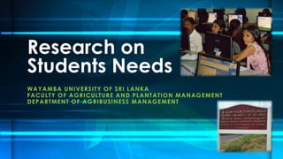 WAYAMBA UNIVERSITY OF SRI LANKA
FACULTY OF AGRICULTURE AND PLANTATION MANAGEMENT
DEPARTMENT OF AGRIBUSINESS MANAGEMENT
Research on
Students Needs
 