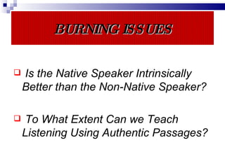 BURNING ISSUES Is the Native Speaker Intrinsically Better than the Non-Native Speaker? To What Extent Can we Teach Listening Using Authentic Passages? 