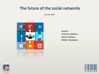 The future of the social networks
             January 2013




                            Autors:
                            Antonio Valdivia
                            Yanna Stefanu
                            Mitka Yanakieva
 