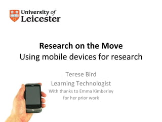 Research on the Move Using mobile devices for research Terese Bird Learning Technologist With thanks to Emma Kimberley for her prior work 