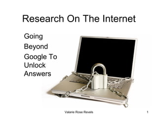 Research On The Internet
Going
Beyond
Google To
Unlock
Answers




            Valarie Rose Revels   1
 