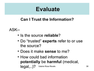 Evaluate
        Can I Trust the Information?

ASK--
   ●
        Is the source reliable?
   ●
        Do “trusted” expert...