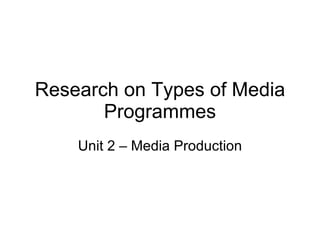 Research on Types of Media Programmes Unit 2 – Media Production 