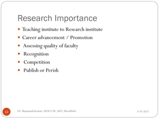 Research Importance
 Teaching institute to Research institute
 Career advancement / Promotion
 Assessing quality of faculty
 Recognition
 Competition
 Publish or Perish
4/9/2025
12 Dr. Manjunath Kottari, HOD CSE,AIET, Moodbidri
 