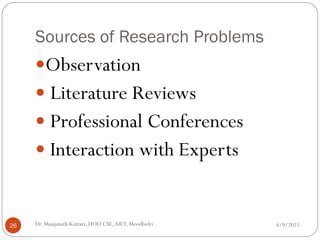 Sources of Research Problems
Observation
 Literature Reviews
 Professional Conferences
 Interaction with Experts
4/9/2025
26 Dr. Manjunath Kottari, HOD CSE,AIET, Moodbidri
 
