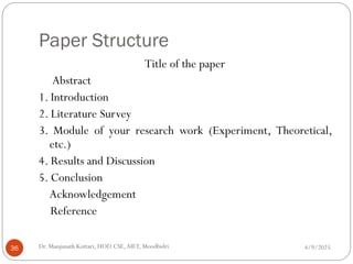 Paper Structure
Title of the paper
Abstract
1. Introduction
2. Literature Survey
3. Module of your research work (Experiment, Theoretical,
etc.)
4. Results and Discussion
5. Conclusion
Acknowledgement
Reference
4/9/2025
36 Dr. Manjunath Kottari, HOD CSE,AIET, Moodbidri
 