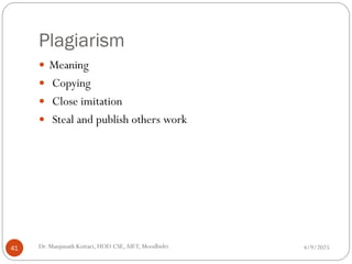 Plagiarism
 Meaning
 Copying
 Close imitation
 Steal and publish others work
4/9/2025
41 Dr. Manjunath Kottari, HOD CSE,AIET, Moodbidri
 