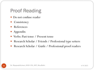 Proof Reading
 Do not confuse reader
 Consistency
 References
 Appendix
 Verbs: Past tense / Present tense
 Research Scholar / Friends / Professional type setters
 Research Scholar / Guide / Professional proof readers
4/9/2025
44 Dr. Manjunath Kottari, HOD CSE,AIET, Moodbidri
 