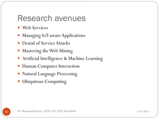 Research avenues
4/9/2025
Dr. Manjunath Kottari, HOD CSE,AIET, Moodbidri
50
 Web Services
 Managing IoT-awareApplications
 Denial of Service Attacks
 Mastering theWeb Mining
 Artificial Intelligence & Machine Learning
 Human Computer Interaction
 Natural Language Processing
 Ubiquitous Computing
 
