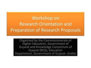 Workshop on Research Orientation and Preparation of Research Proposals,[object Object],Organised by the Commissionerate of Higher Education, Government of Gujarat and Knowledge Consortium of Gujarat (KCG), Education Department, Government of Gujarat. (India),[object Object]