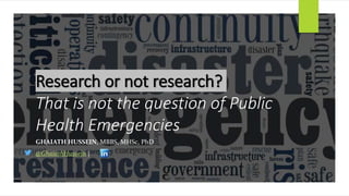 Research or not research?
That is not the question of Public
Health Emergencies
GHAIATH HUSSEIN, MBBS, MHSc, PhD
@GhaiathHussein |
 