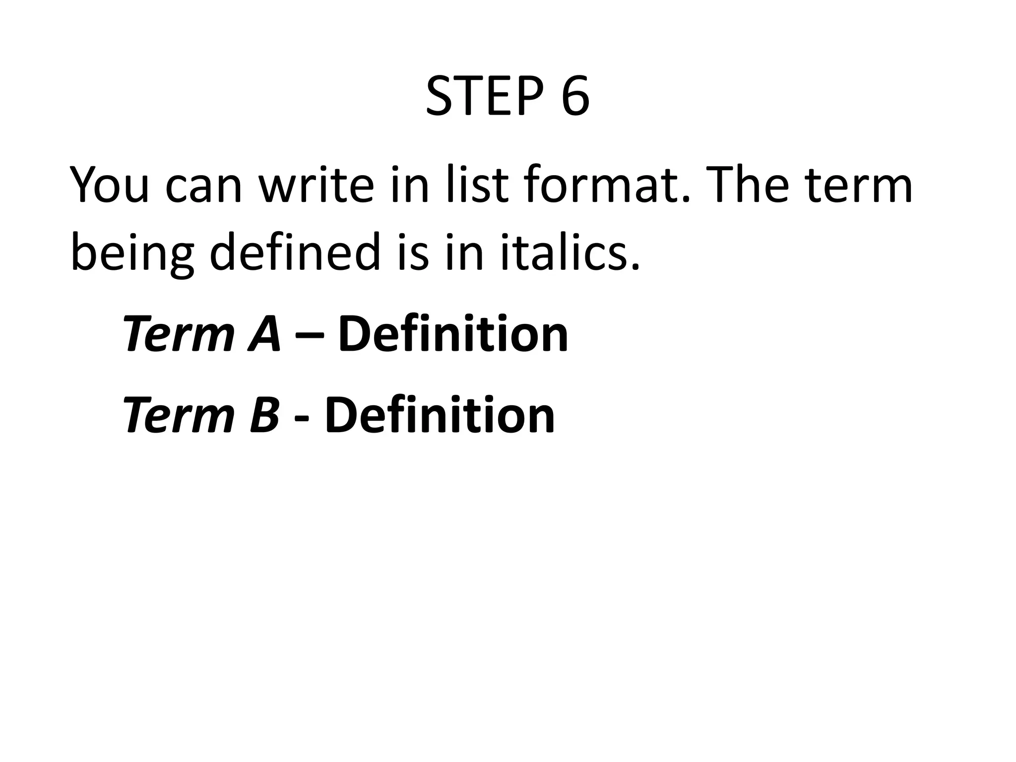 STEP 6
You can write in list format. The term
being defined is in italics.
Term A – Definition
Term B - Definition

 