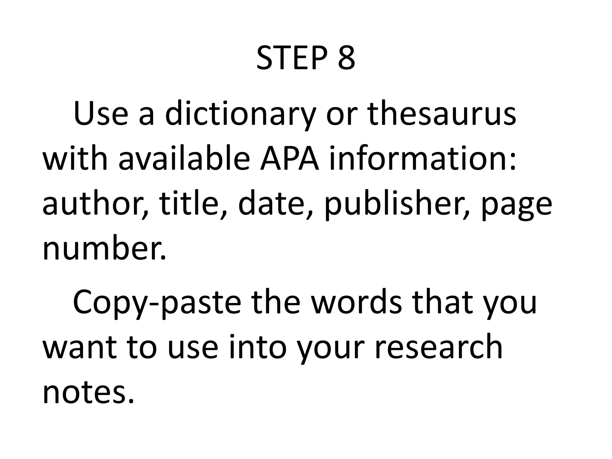 STEP 8
Use a dictionary or thesaurus
with available APA information:
author, title, date, publisher, page
number.
Copy-paste the words that you
want to use into your research
notes.

 