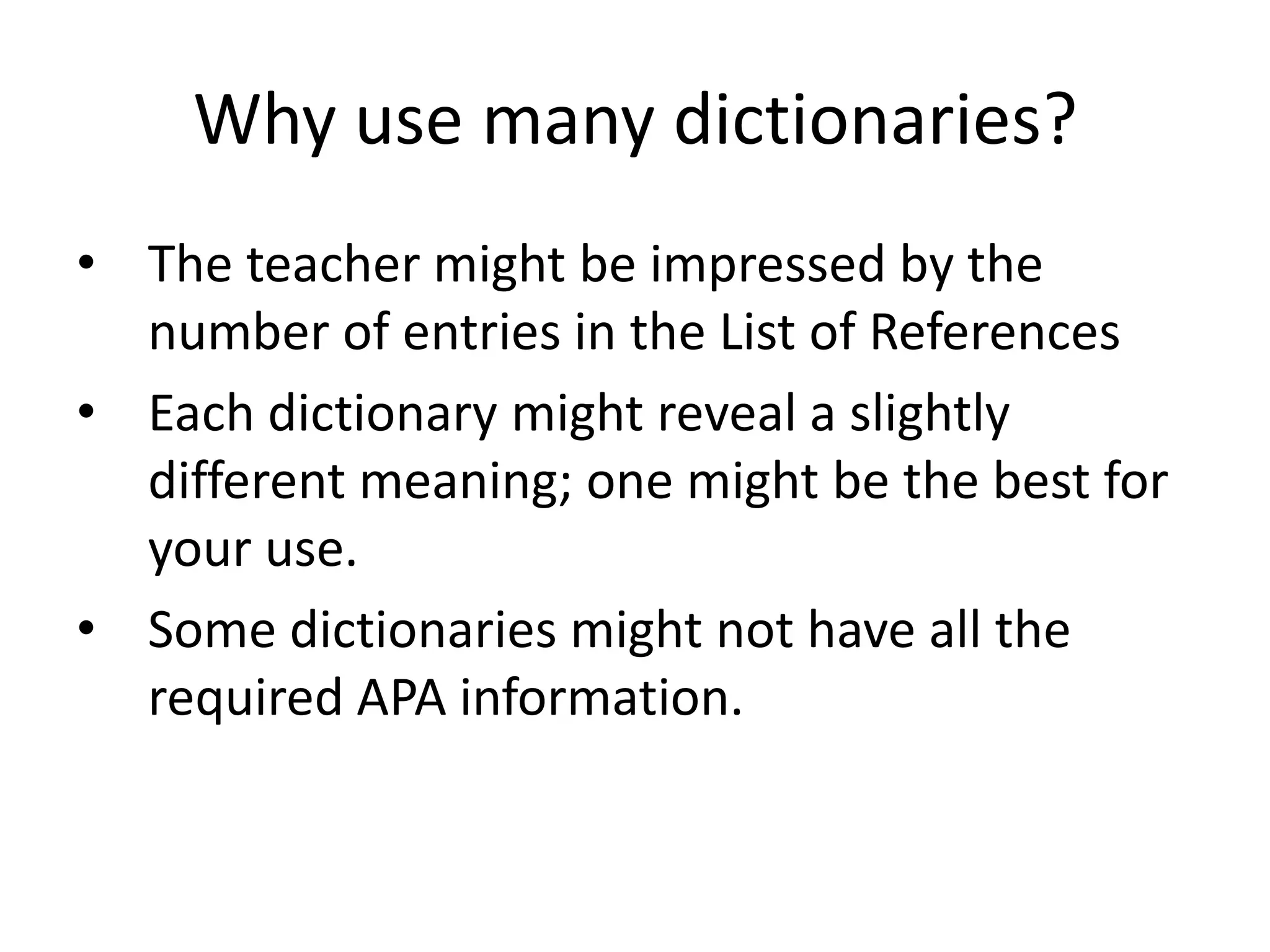 Why use many dictionaries?
• The teacher might be impressed by the
number of entries in the List of References
• Each dictionary might reveal a slightly
different meaning; one might be the best for
your use.
• Some dictionaries might not have all the
required APA information.

 