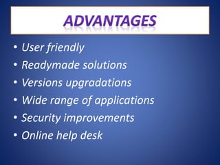 • User friendly
• Readymade solutions
• Versions upgradations
• Wide range of applications
• Security improvements
• Online help desk
 