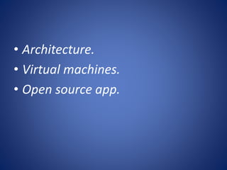 • Architecture.
• Virtual machines.
• Open source app.
 