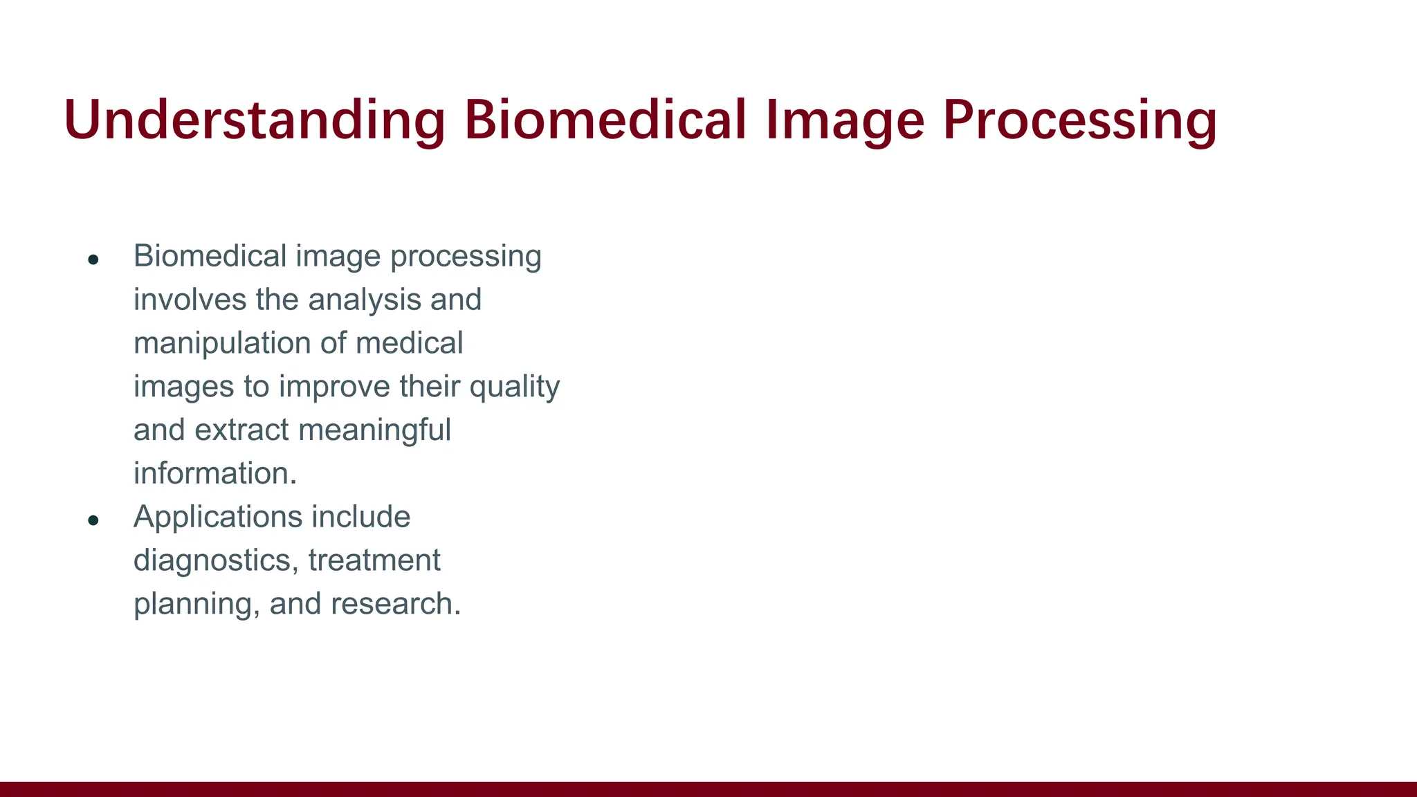 Understanding Biomedical Image Processing
● Biomedical image processing
involves the analysis and
manipulation of medical
images to improve their quality
and extract meaningful
information.
● Applications include
diagnostics, treatment
planning, and research.
 