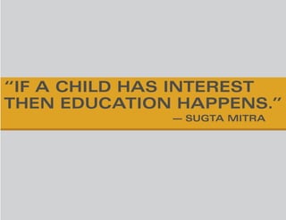 “IF A CHILD HAS INTEREST
THEN EDUCATION HAPPENS.”
													— SUGTA MITRA
 