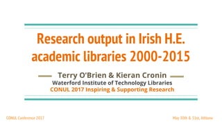 Research output in Irish H.E.
academic libraries 2000-2015
Terry O’Brien & Kieran Cronin
Waterford Institute of Technology Libraries
CONUL 2017 Inspiring & Supporting Research
May 30th & 31st, AthloneCONUL Conference 2017
 