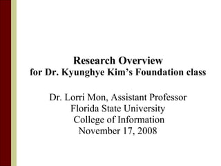 Research Overview for Dr. Kyunghye Kim’s Foundation class Dr. Lorri Mon, Assistant Professor Florida State University College of Information November 17, 2008 