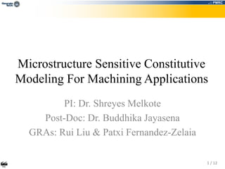 ..:: PMRC 
Microstructure Sensitive Constitutive 
Modeling For Machining Applications 
1 / 12 
PI: Dr. Shreyes Melkote 
Post-Doc: Dr. Buddhika Jayasena 
GRAs: Rui Liu & Patxi Fernandez-Zelaia 
 