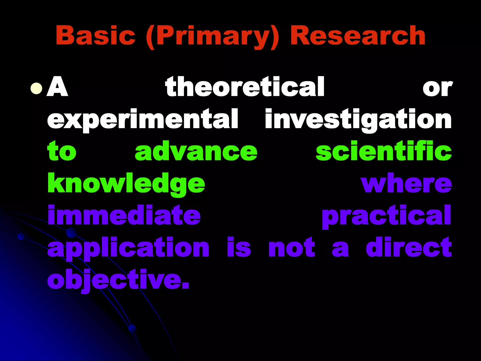 Basic (Primary) Research
 A theoretical or
experimental investigation
to advance scientific
knowledge where
immediate practical
application is not a direct
objective.
 