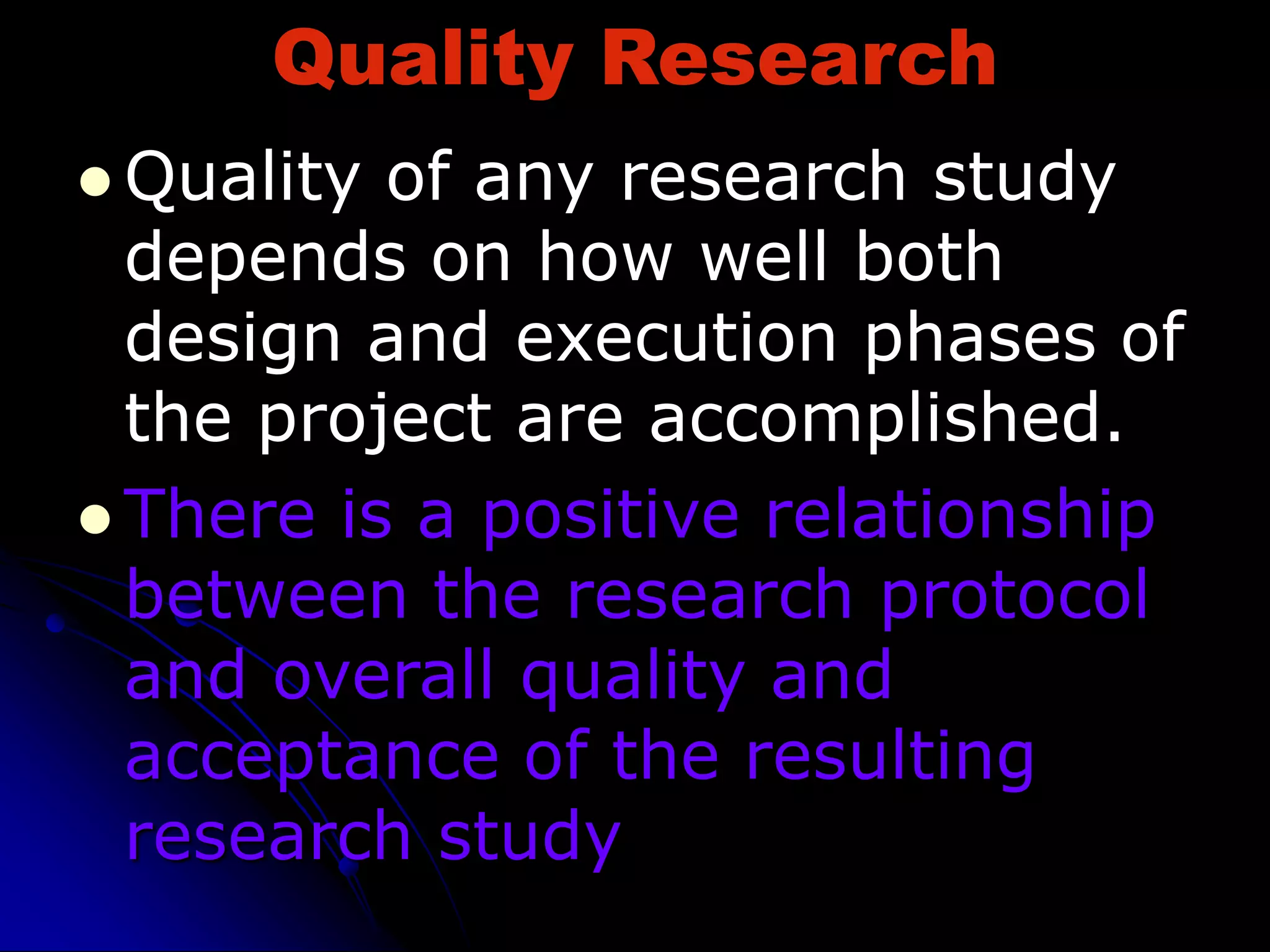 Quality Research
 Quality of any research study
depends on how well both
design and execution phases of
the project are accomplished.
 There is a positive relationship
between the research protocol
and overall quality and
acceptance of the resulting
research study
 