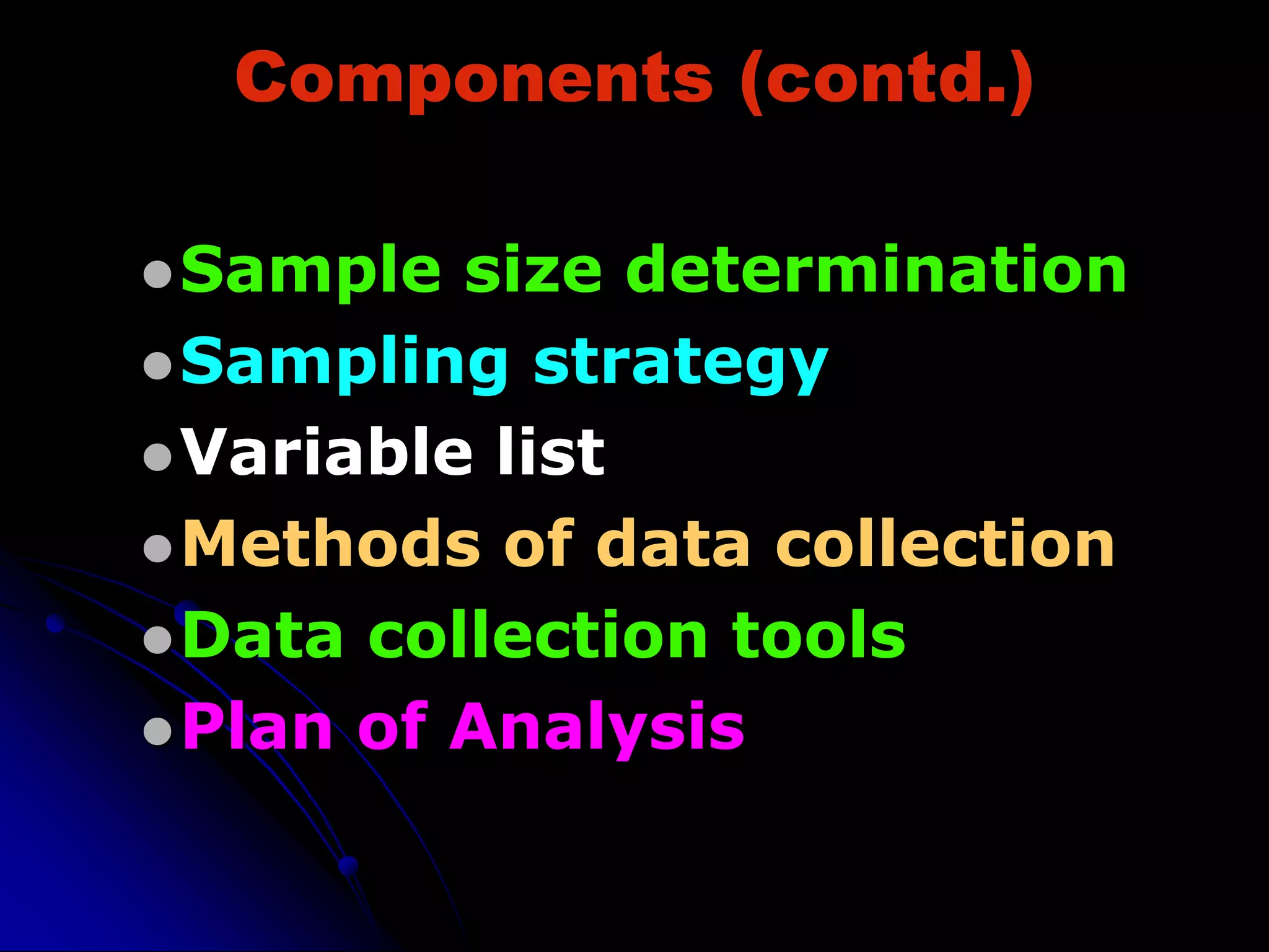 Components (contd.)
Sample size determination
Sampling strategy
Variable list
Methods of data collection
Data collection tools
Plan of Analysis
 