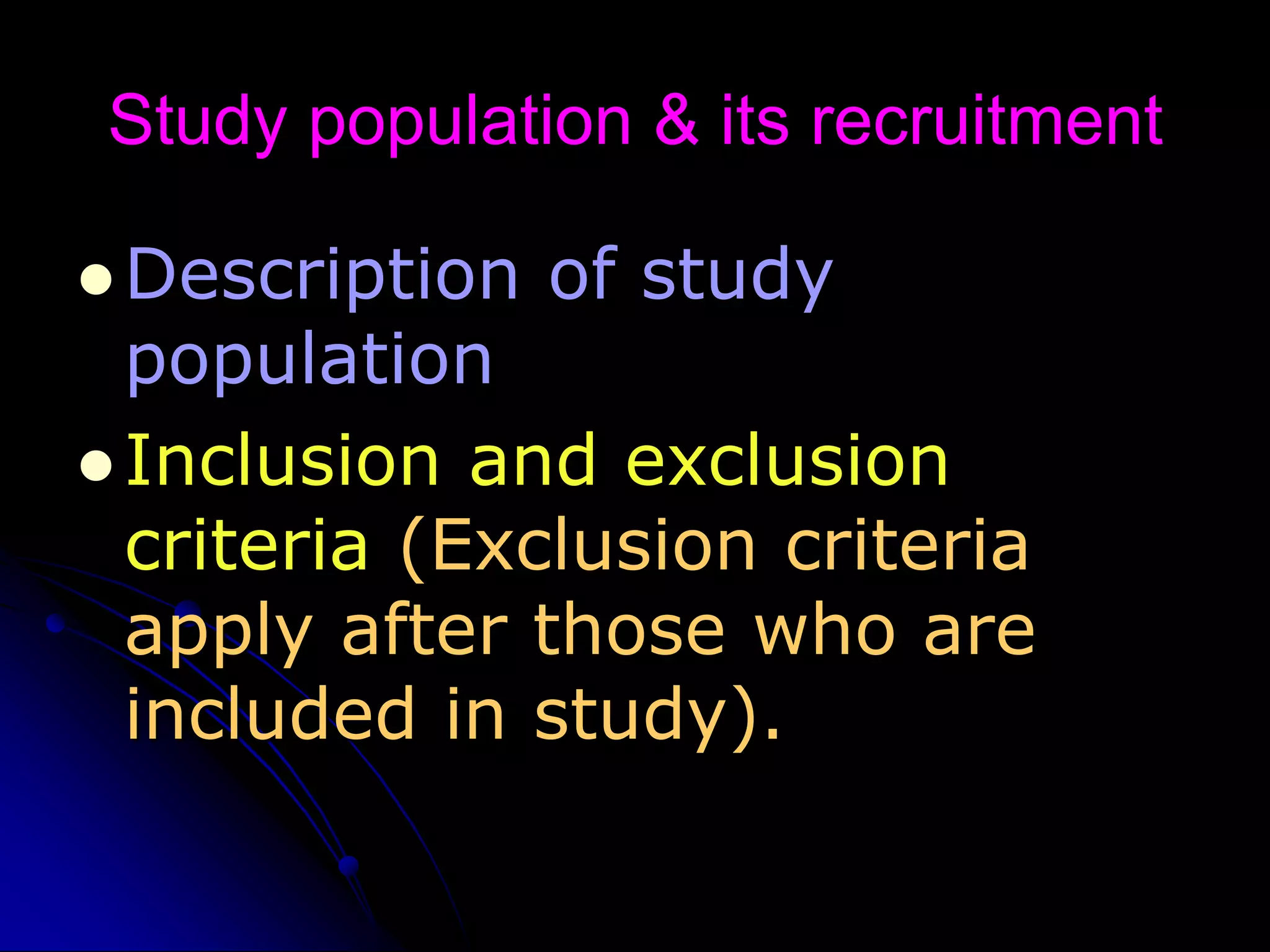 Study population & its recruitment
 Description of study
population
 Inclusion and exclusion
criteria (Exclusion criteria
apply after those who are
included in study).
 
