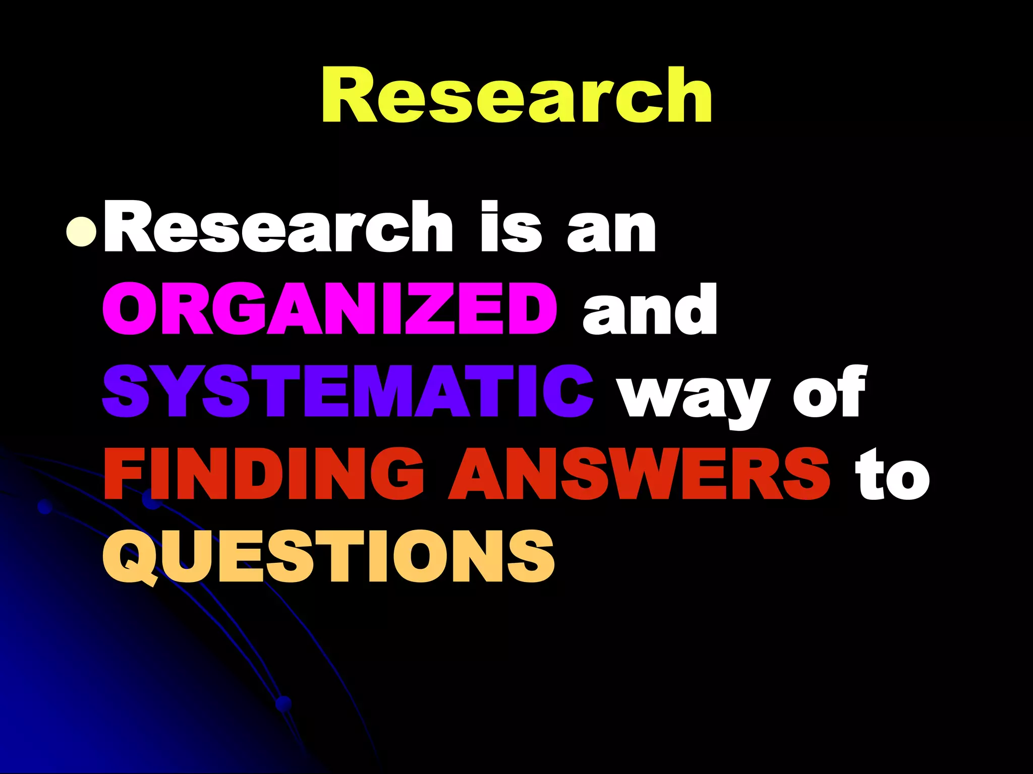 Research
Research is an
ORGANIZED and
SYSTEMATIC way of
FINDING ANSWERS to
QUESTIONS
 
