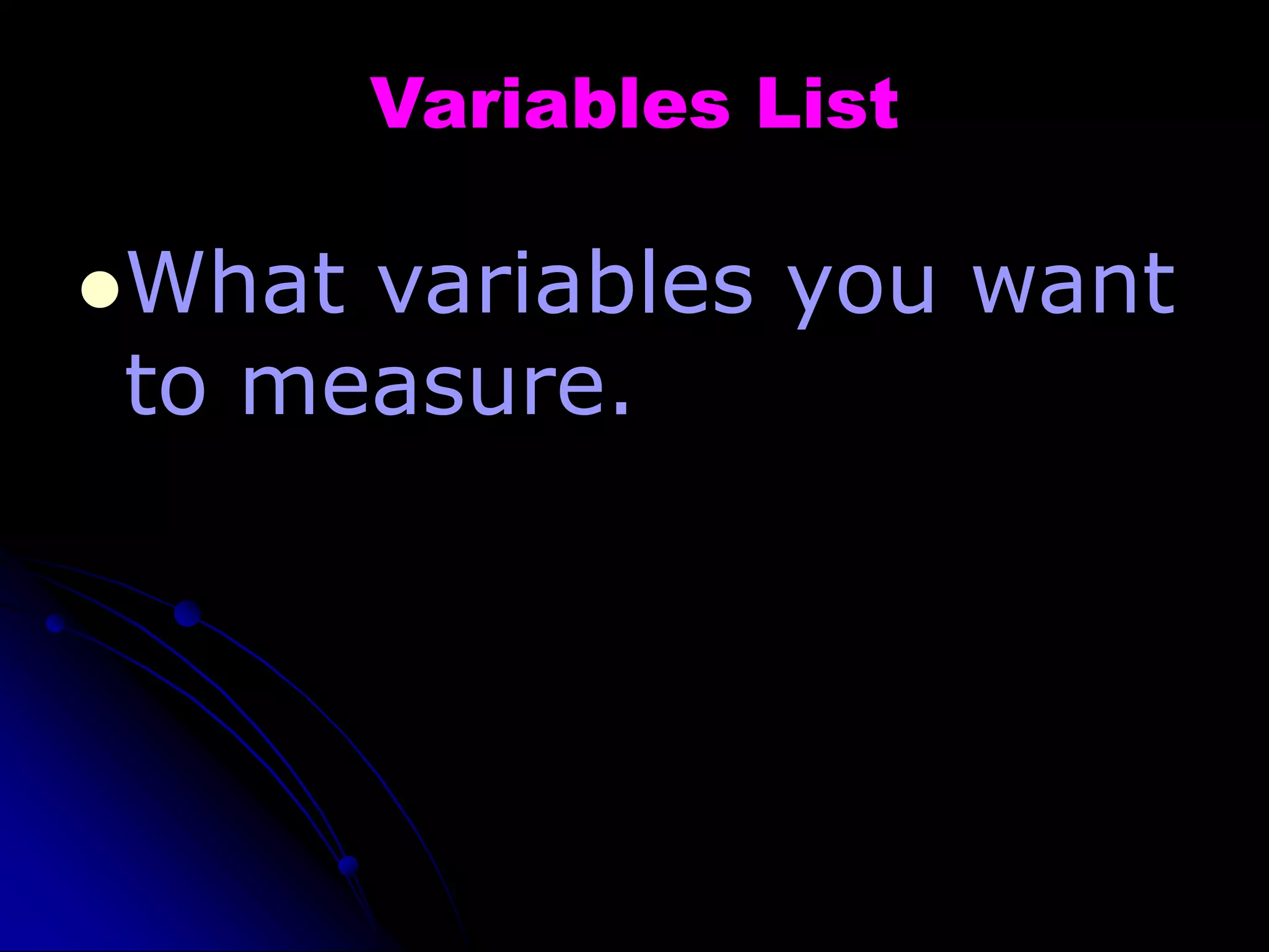 Variables List
What variables you want
to measure.
 