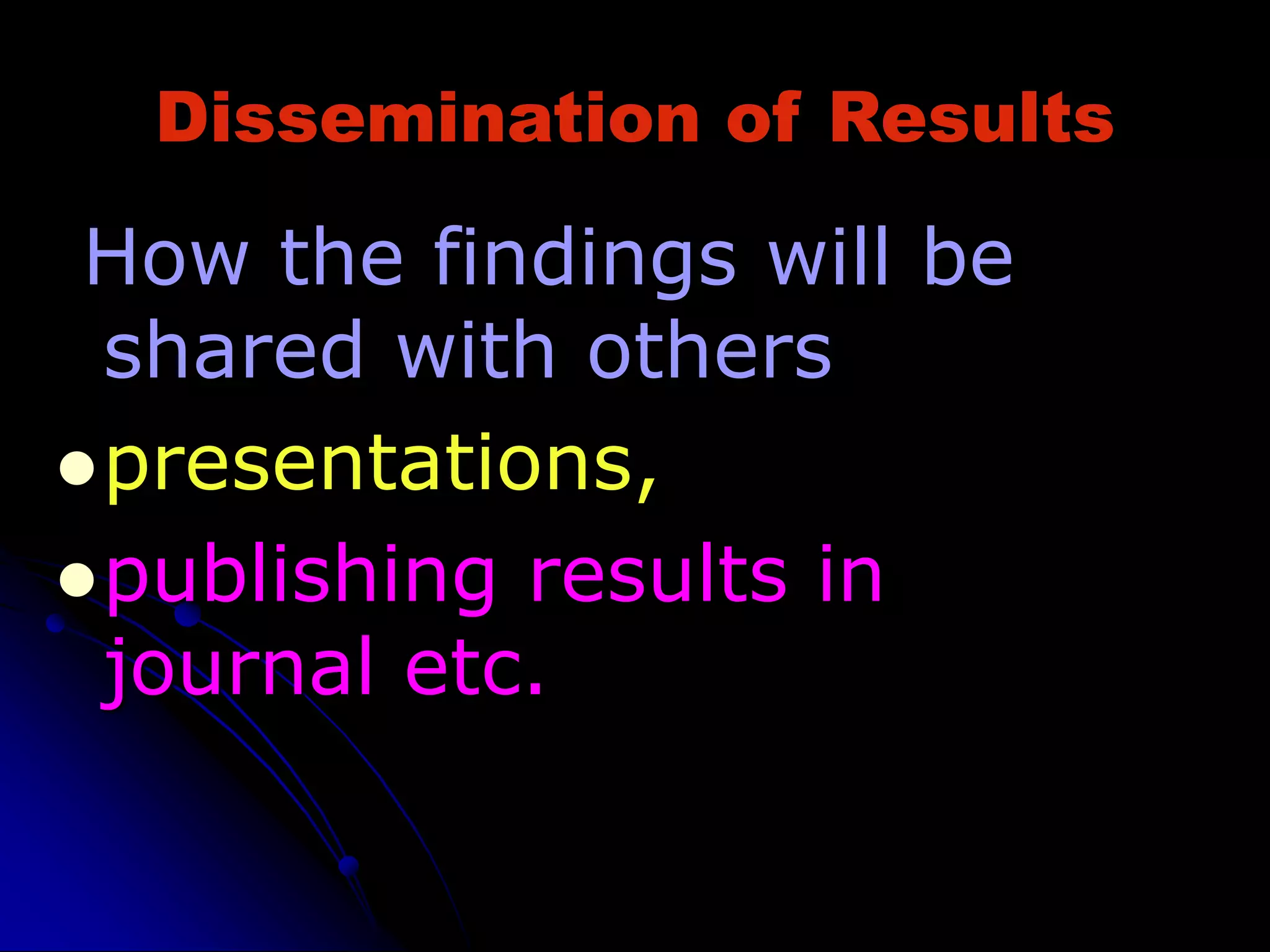 Dissemination of Results
How the findings will be
shared with others
presentations,
publishing results in
journal etc.
 